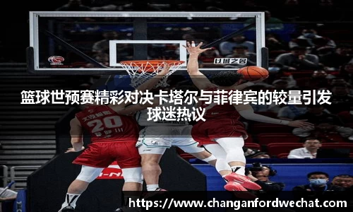 篮球世预赛精彩对决卡塔尔与菲律宾的较量引发球迷热议
